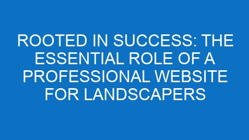 Rooted in Success: The Essential Role of a Professional Website for Landscapers